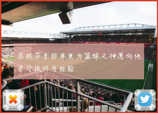 苏妮莎李称库里为篮球之神愿向他学习技巧与经验