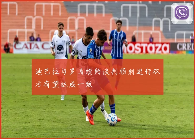 迪巴拉与罗马续约谈判顺利进行双方有望达成一致