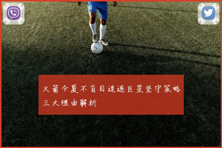 火箭今夏不盲目追逐巨星坚守策略三大理由解析