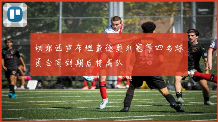 切尔西宣布理查德奥利塞等四名球员合同到期后将离队