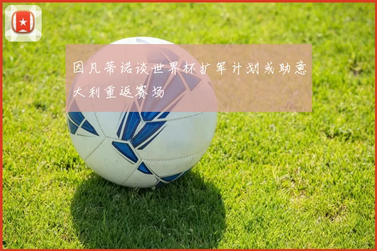 因凡蒂诺谈世界杯扩军计划或助意大利重返赛场