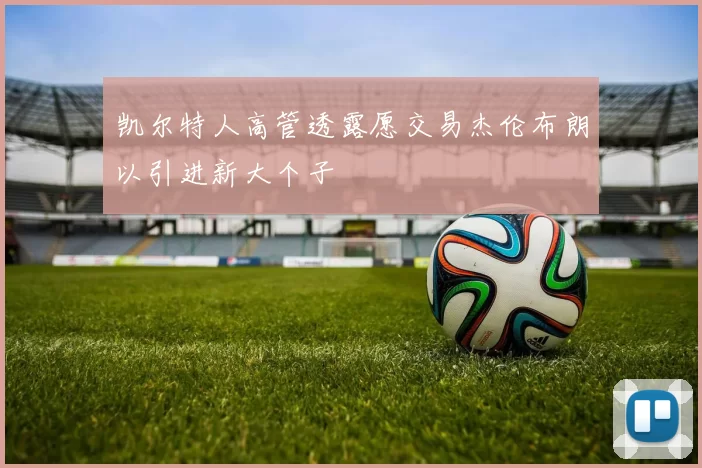 凯尔特人高管透露愿交易杰伦布朗以引进新大个子