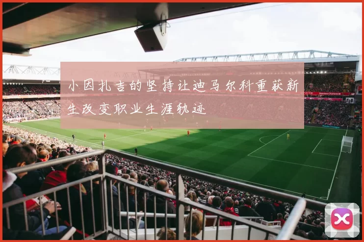 小因扎吉的坚持让迪马尔科重获新生改变职业生涯轨迹
