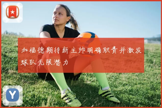 加福德期待新主帅明确职责并激发球队无限潜力