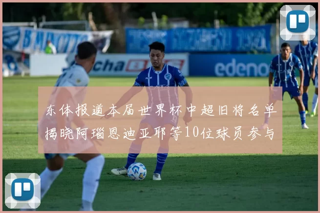 东体报道本届世界杯中超旧将名单揭晓阿瑙恩迪亚耶等10位球员参与盛事