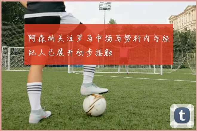 阿森纳关注罗马中场马努科内与经纪人已展开初步接触