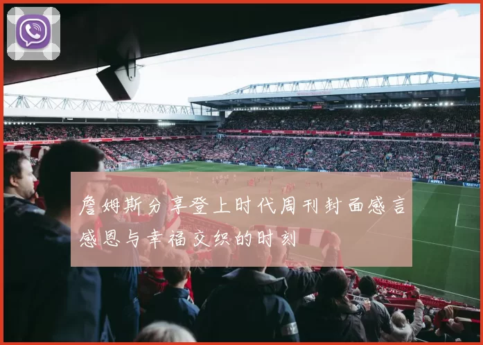 詹姆斯分享登上时代周刊封面感言感恩与幸福交织的时刻
