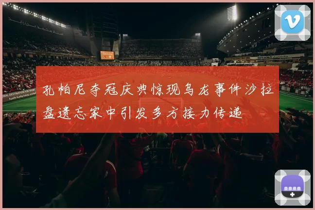 孔帕尼夺冠庆典惊现乌龙事件沙拉盘遗忘家中引发多方接力传递