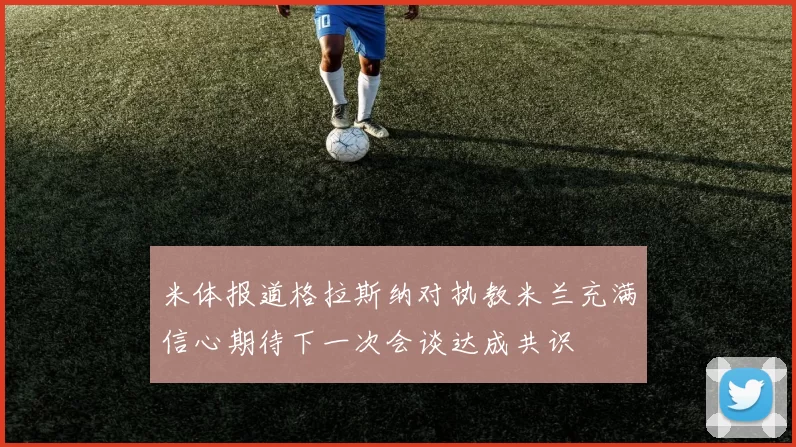 米体报道格拉斯纳对执教米兰充满信心期待下一次会谈达成共识