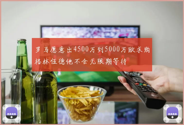 罗马愿意出4500万到5000万欧求购格林伍德他不会无限期等待