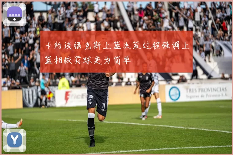 卡约谈福克斯上篮决策过程强调上篮相较罚球更为简单