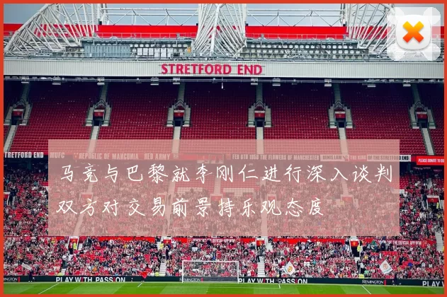 马竞与巴黎就李刚仁进行深入谈判双方对交易前景持乐观态度