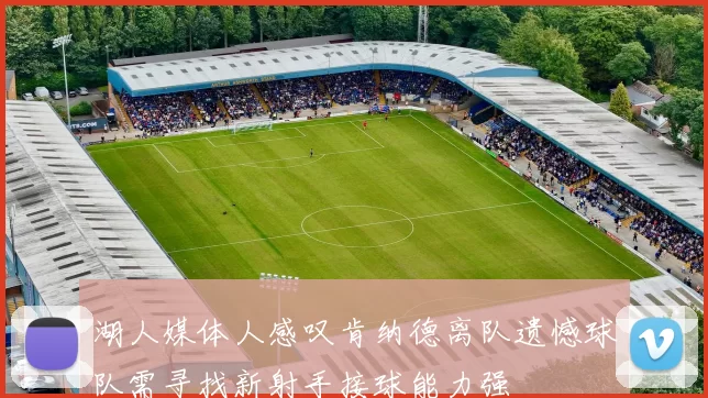 湖人媒体人感叹肯纳德离队遗憾球队需寻找新射手接球能力强
