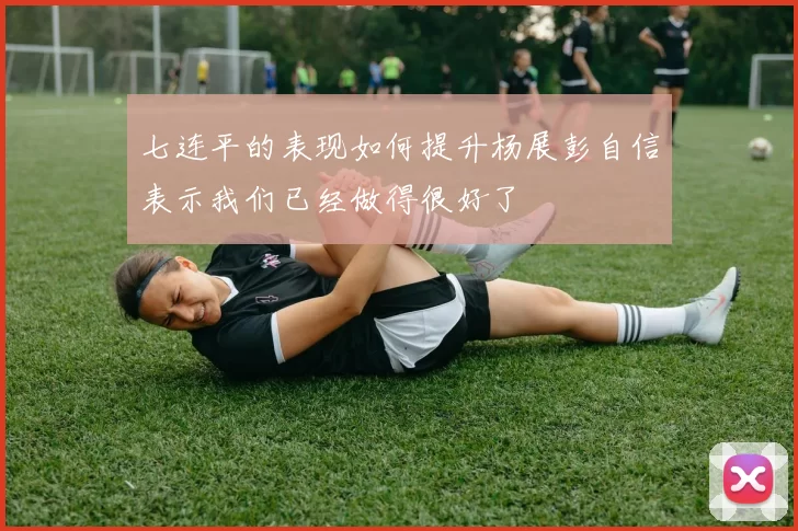 七连平的表现如何提升杨展彭自信表示我们已经做得很好了