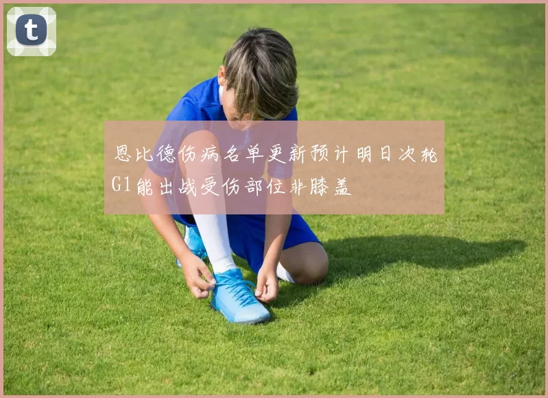 恩比德伤病名单更新预计明日次轮G1能出战受伤部位非膝盖