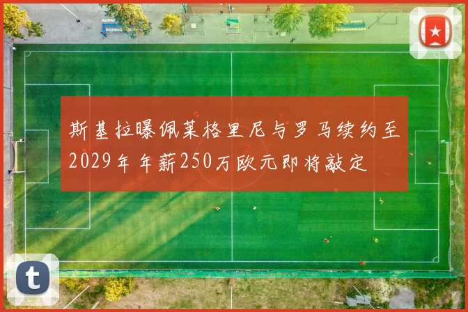斯基拉曝佩莱格里尼与罗马续约至2029年年薪250万欧元即将敲定
