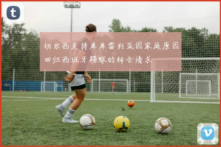 切尔西支持库库雷利亚因家庭原因回归西班牙踢球的转会请求