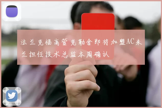 法兰克福高管克勒舍即将加盟AC米兰担任技术总监本周确认
