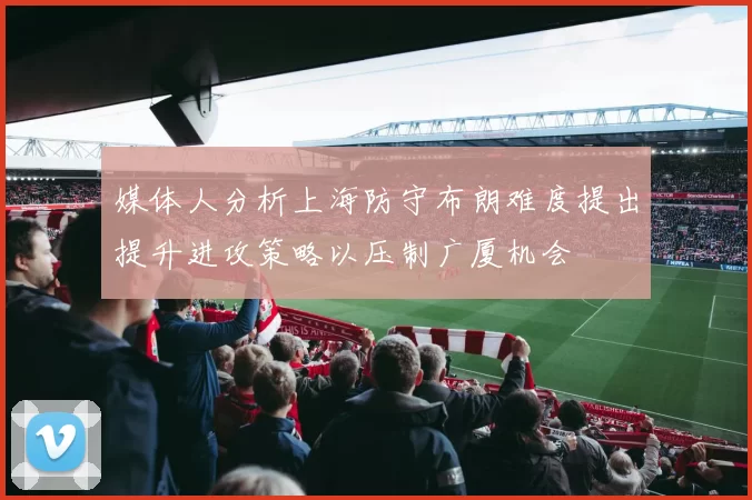 媒体人分析上海防守布朗难度提出提升进攻策略以压制广厦机会