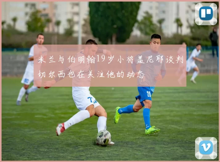 米兰与伯明翰19岁小将盖尼耶谈判切尔西也在关注他的动态