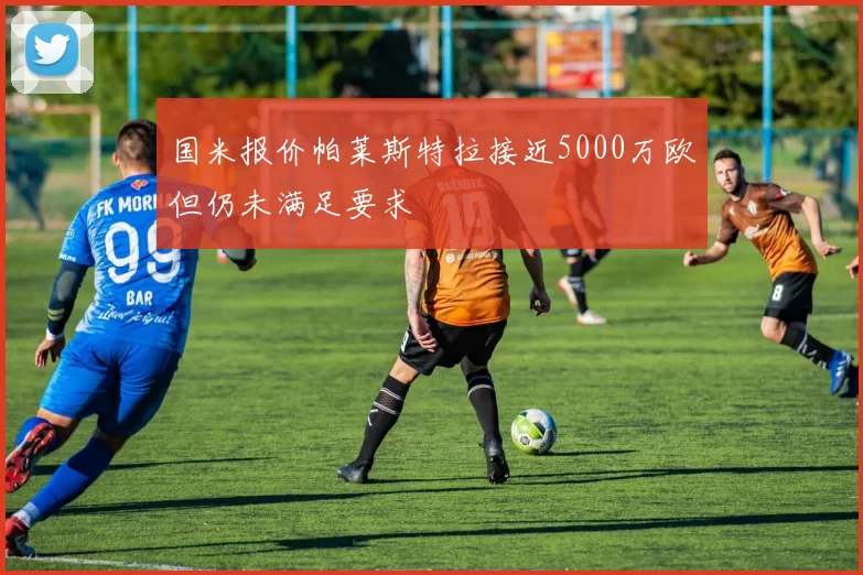 国米报价帕莱斯特拉接近5000万欧但仍未满足要求