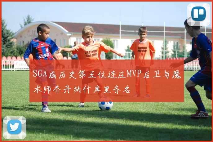 SGA成历史第五位连庄MVP后卫与魔术师乔丹纳什库里齐名